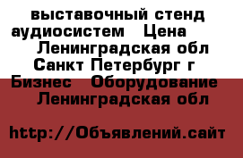 выставочный стенд аудиосистем › Цена ­ 1 500 - Ленинградская обл., Санкт-Петербург г. Бизнес » Оборудование   . Ленинградская обл.